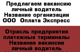 Предлагаем вакансию личный водитель › Название организации ­ ООО “Оплата Экспресс“ › Отрасль предприятия ­ платежные терминалы › Название вакансии ­ личный водитель › Место работы ­ СВАО › Подчинение ­ Руководитель › Минимальный оклад ­ 70 000 › Возраст от ­ 30 › Возраст до ­ 50 - Московская обл., Москва г. Работа » Вакансии   . Московская обл.,Москва г.